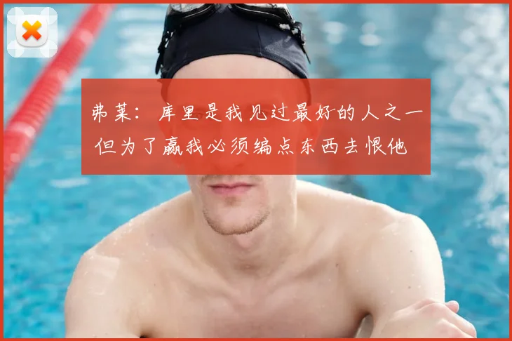 弗莱：库里是我见过最好的人之一 但为了赢我必须编点东西去恨他
