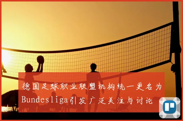 德国足球职业联盟机构统一更名为Bundesliga引发广泛关注与讨论