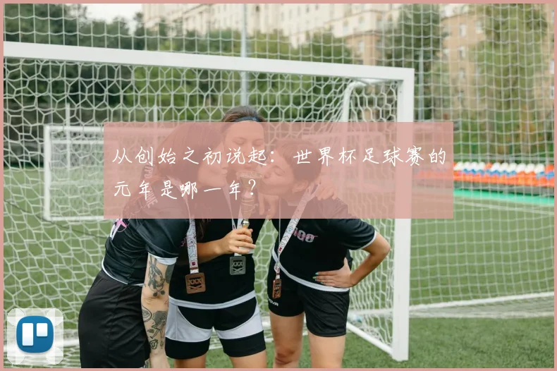 从创始之初说起：世界杯足球赛的元年是哪一年？