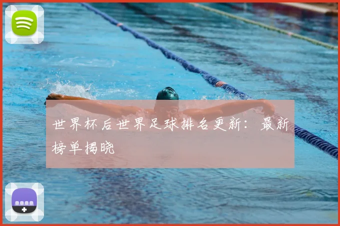 世界杯后世界足球排名更新:最新榜单揭晓