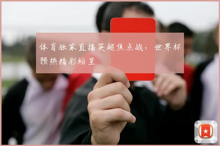 体育独家直播英超焦点战,世界杯预热精彩纷呈