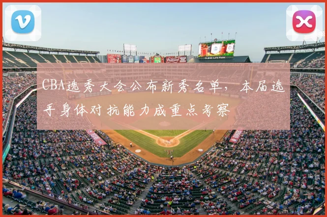 CBA选秀大会公布新秀名单，本届选手身体对抗能力成重点考察