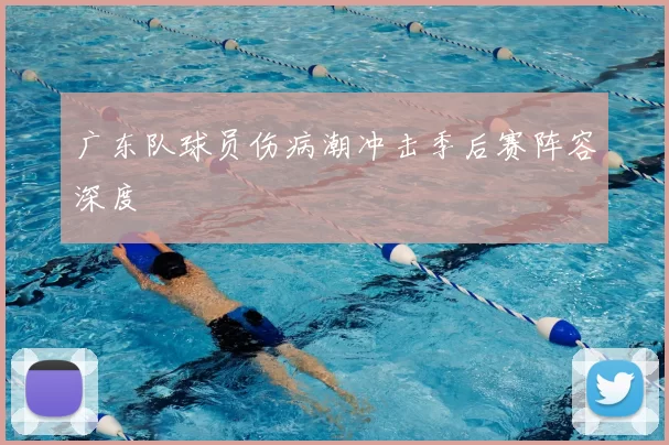 广东队球员伤病潮冲击季后赛阵容深度