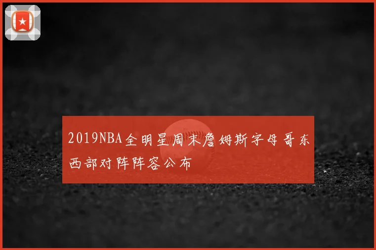 2019NBA全明星周末詹姆斯字母哥东西部对阵阵容公布