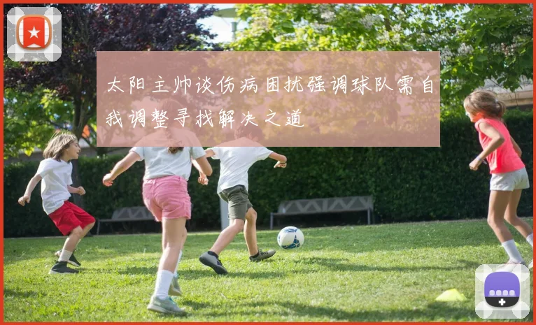 太阳主帅谈伤病困扰强调球队需自我调整寻找解决之道