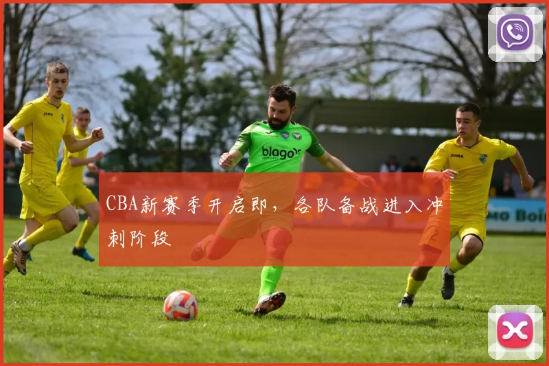 CBA新赛季开启即，各队备战进入冲刺阶段