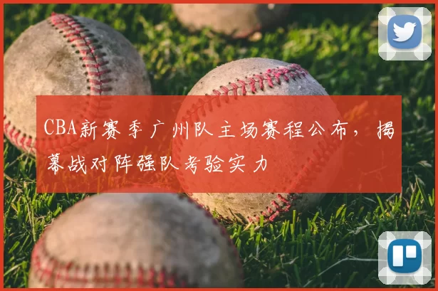 CBA新赛季广州队主场赛程公布，揭幕战对阵强队考验实力