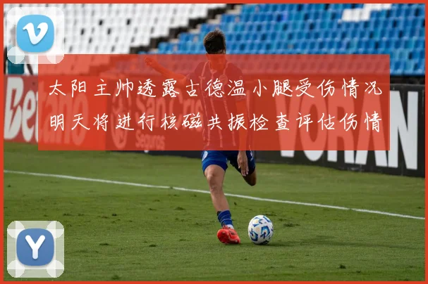 太阳主帅透露古德温小腿受伤情况明天将进行核磁共振检查评估伤情
