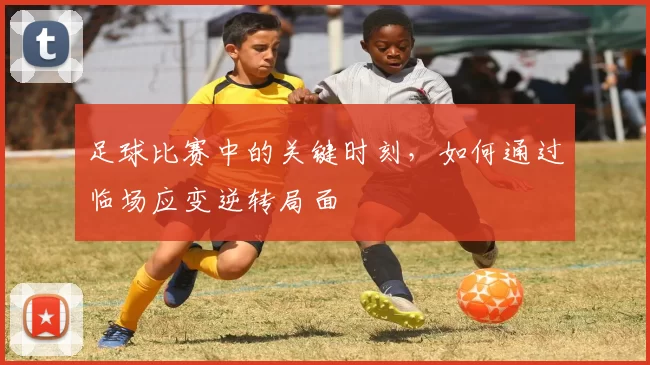 足球比赛中的关键时刻，如何通过临场应变逆转局面