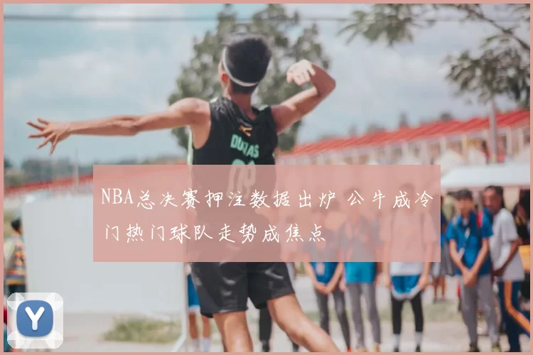 NBA总决赛押注数据出炉 公牛成冷门热门球队走势成焦点