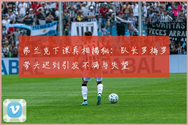 弗兰克下课真相揭秘：队长罗梅罗带头迟到引发不满与失望