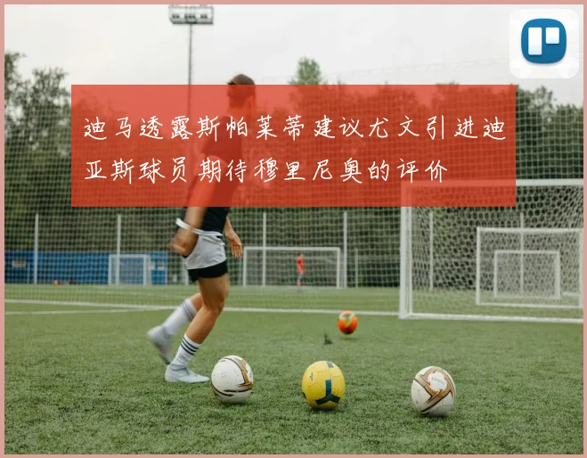 迪马透露斯帕莱蒂建议尤文引进迪亚斯球员期待穆里尼奥的评价