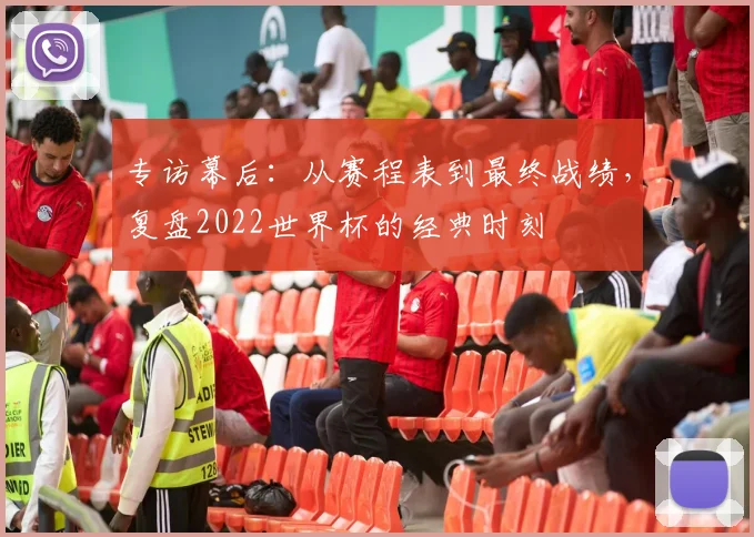 专访幕后:从赛程表到最终战绩,复盘2022世界杯的经典时刻
