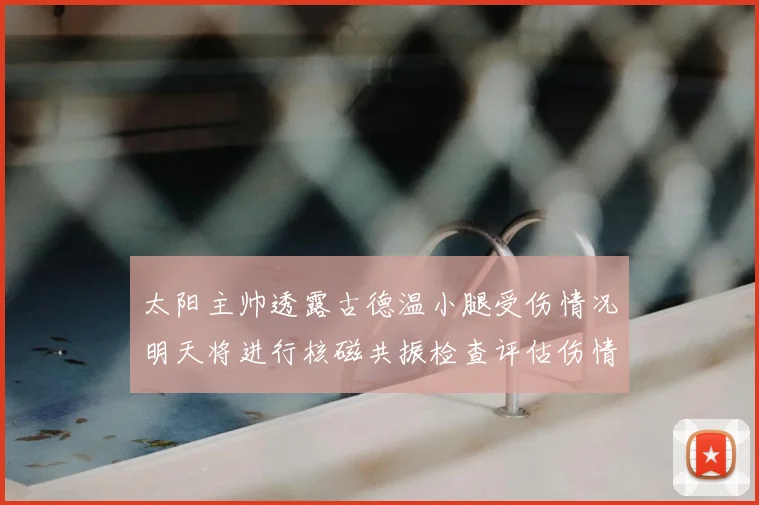 太阳主帅透露古德温小腿受伤情况明天将进行核磁共振检查评估伤情