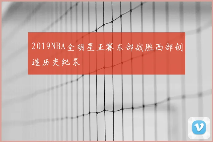 2019NBA全明星正赛东部战胜西部创造历史纪录