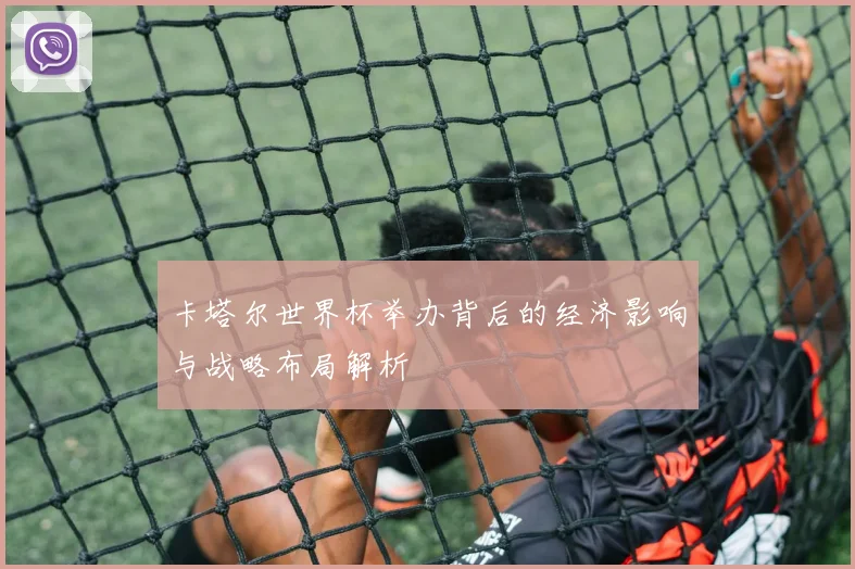 卡塔尔世界杯举办背后的经济影响与战略布局解析