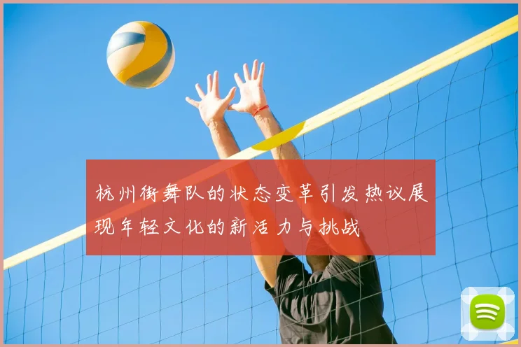 杭州街舞队的状态变革引发热议展现年轻文化的新活力与挑战