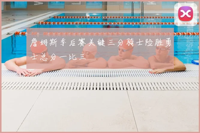 詹姆斯季后赛关键三分骑士险胜勇士总分一比三
