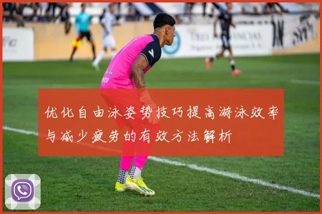 优化自由泳姿势技巧提高游泳效率与减少疲劳的有效方法解析