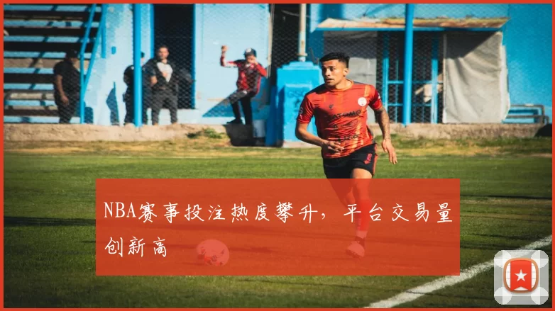 NBA赛事投注热度攀升，平台交易量创新高