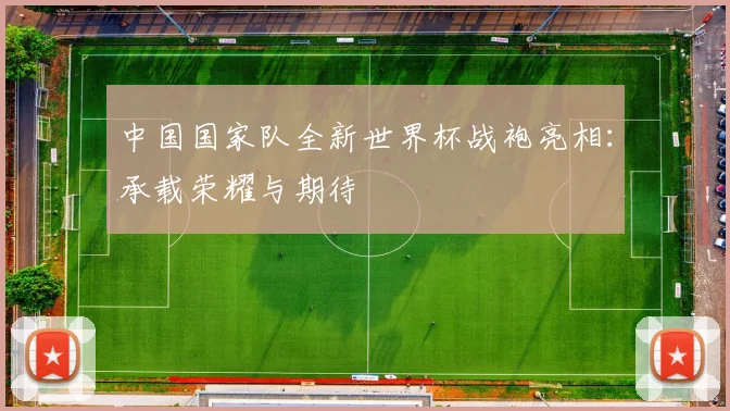 中国国家队全新世界杯战袍亮相：承载荣耀与期待