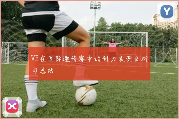 WE在国际邀请赛中的耐力表现分析与总结