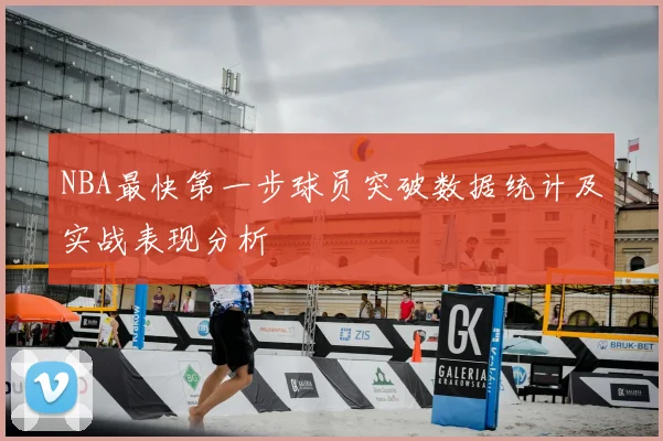 NBA最快第一步球员突破数据统计及实战表现分析