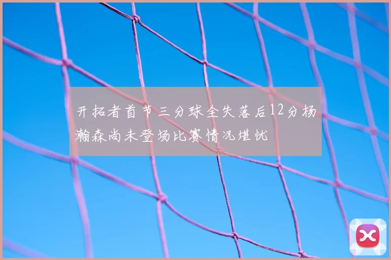 开拓者首节三分球全失落后12分杨瀚森尚未登场比赛情况堪忧