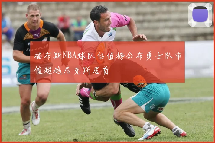 福布斯NBA球队估值榜公布勇士队市值超越尼克斯居首