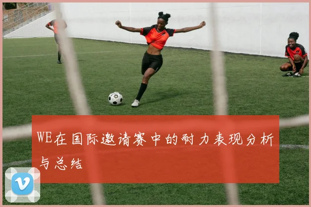 WE在国际邀请赛中的耐力表现分析与总结