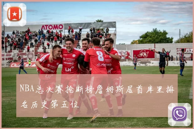 NBA总决赛抢断榜詹姆斯居首库里排名历史第五位