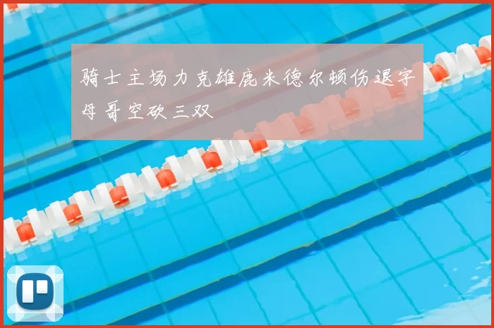 骑士主场力克雄鹿米德尔顿伤退字母哥空砍三双