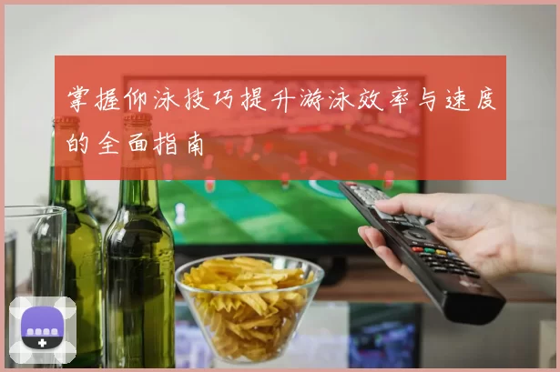 掌握仰泳技巧提升游泳效率与速度的全面指南