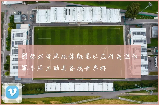 图赫尔考虑轮休凯恩以应对高温和赛季压力助其备战世界杯