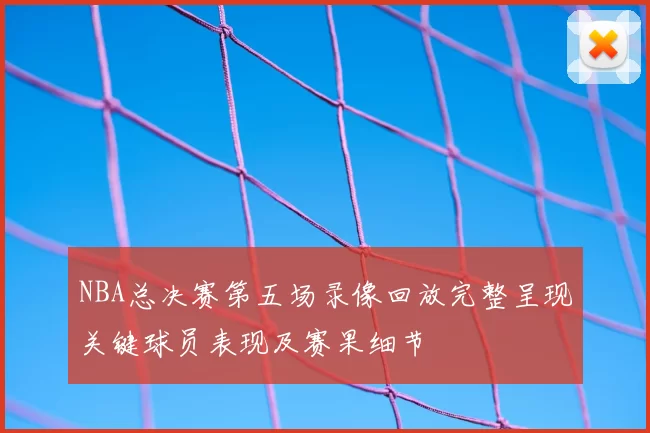NBA总决赛第五场录像回放完整呈现关键球员表现及赛果细节