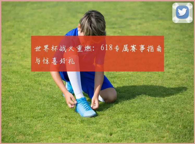 世界杯战火重燃：618专属赛事指南与惊喜好礼