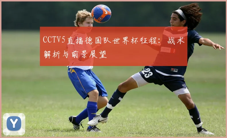 CCTV5直播德国队世界杯征程：战术解析与前景展望