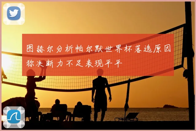 图赫尔分析帕尔默世界杯落选原因称决断力不足表现平平