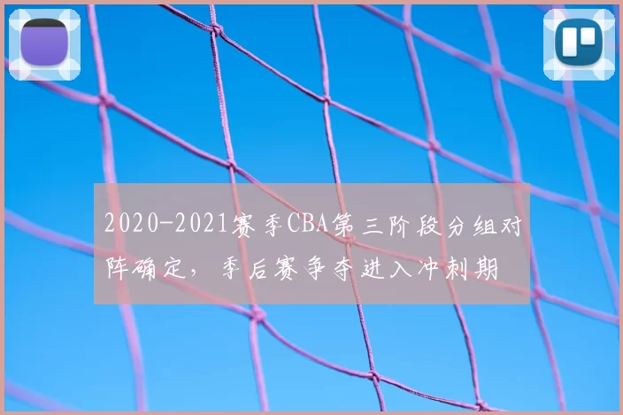 2020-2021赛季CBA第三阶段分组对阵确定，季后赛争夺进入冲刺期
