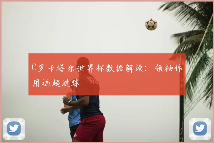 C罗卡塔尔世界杯数据解读：领袖作用远超进球