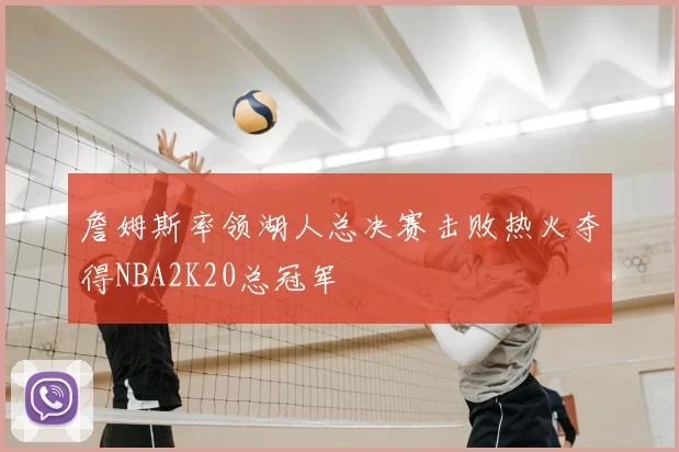 詹姆斯率领湖人总决赛击败热火夺得NBA2K20总冠军