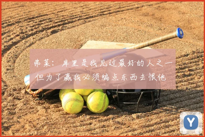 弗莱：库里是我见过最好的人之一 但为了赢我必须编点东西去恨他