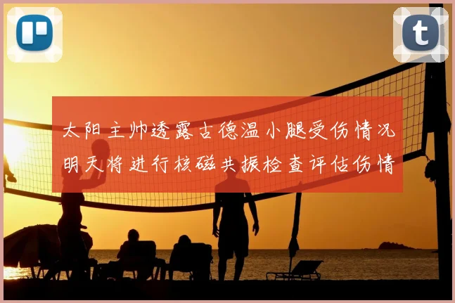 太阳主帅透露古德温小腿受伤情况明天将进行核磁共振检查评估伤情