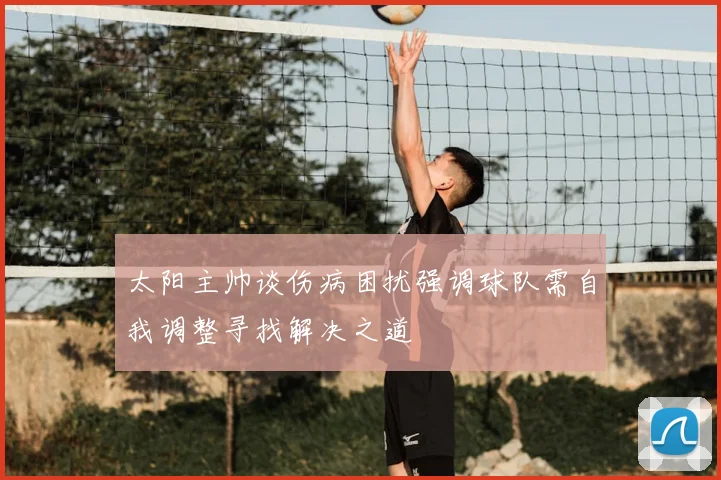 太阳主帅谈伤病困扰强调球队需自我调整寻找解决之道