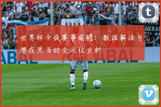 世界杯今夜赛事前瞻:数据解读与潜在黑马的全方位分析