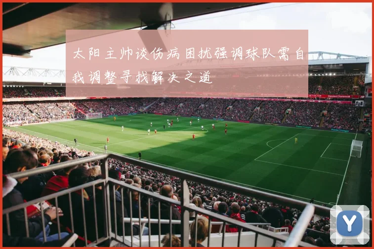 太阳主帅谈伤病困扰强调球队需自我调整寻找解决之道