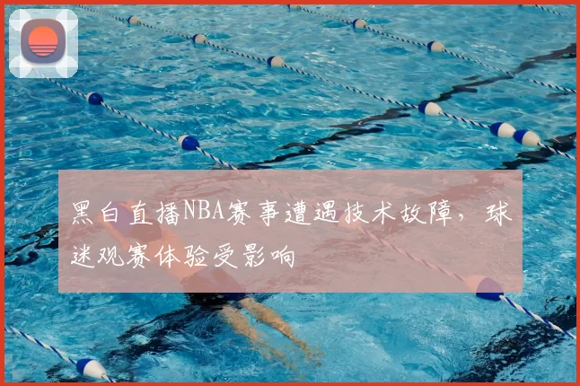黑白直播NBA赛事遭遇技术故障，球迷观赛体验受影响