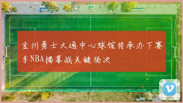 金州勇士大通中心球馆将承办下赛季NBA揭幕战关键场次