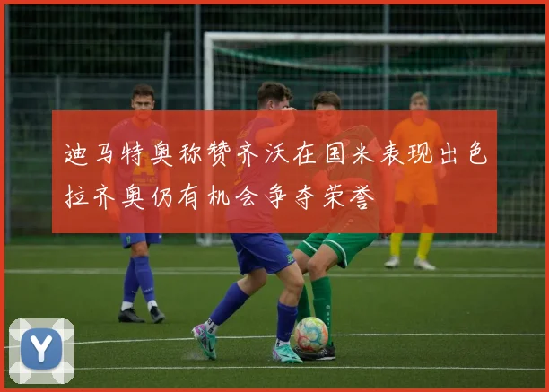 迪马特奥称赞齐沃在国米表现出色拉齐奥仍有机会争夺荣誉