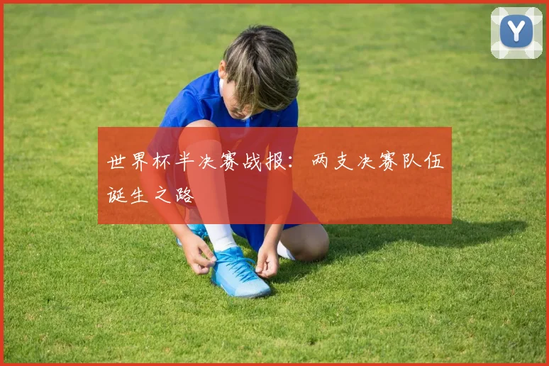 世界杯半决赛战报：两支决赛队伍诞生之路